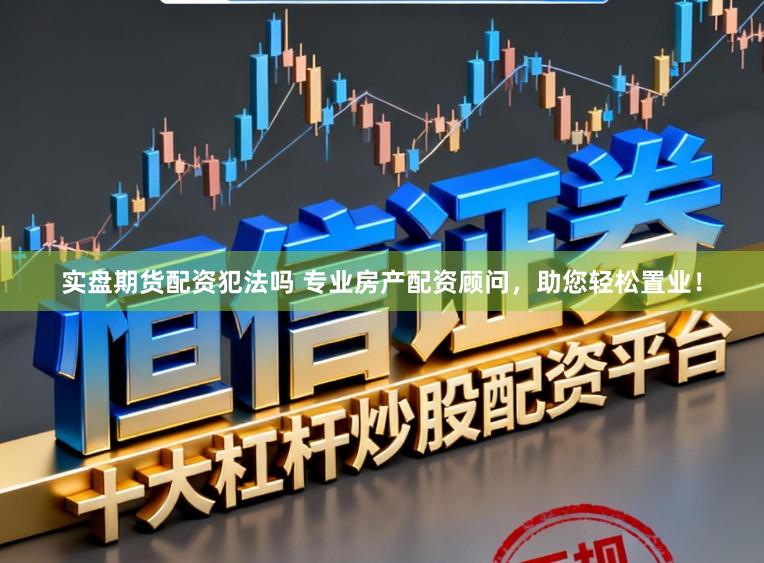 实盘期货配资犯法吗 专业房产配资顾问,助您轻松置业!