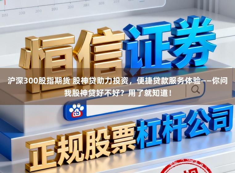 沪深300股指期货 股神贷助力投资,便捷贷款服务体验——你问我股神贷好不好?用了就知道!