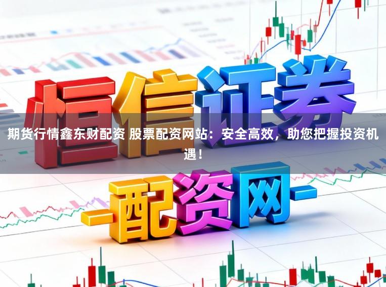 期货行情鑫东财配资 股票配资网站：安全高效，助您把握投资机遇！