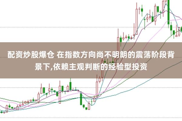 配资炒股爆仓 在指数方向尚不明朗的震荡阶段背景下，依赖主观判断的经验型投资