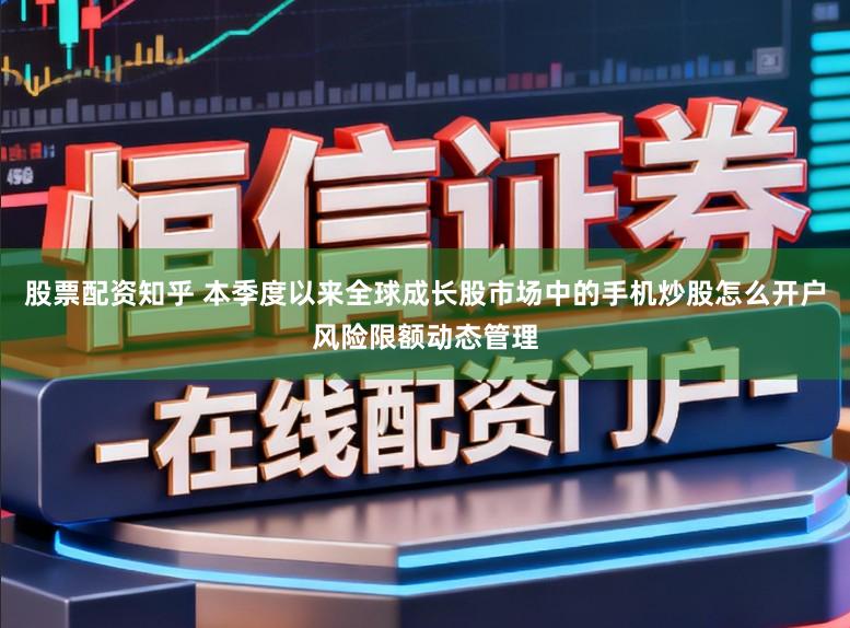 股票配资知乎 本季度以来全球成长股市场中的手机炒股怎么开户风险限额动态管理
