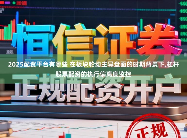 2025配资平台有哪些 在板块轮动主导盘面的时期背景下，杠杆股票配资的执行偏离度监控