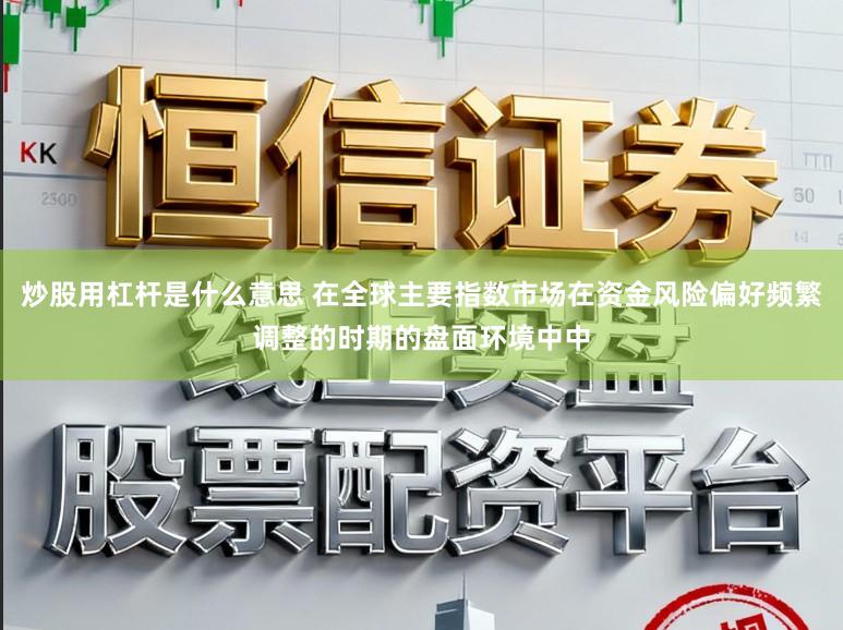 炒股用杠杆是什么意思 在全球主要指数市场在资金风险偏好频繁调整的时期的盘面环境中中
