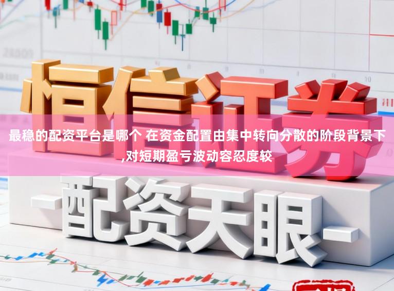 最稳的配资平台是哪个 在资金配置由集中转向分散的阶段背景下，对短期盈亏波动容忍度较