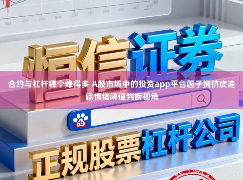 合约与杠杆哪个赚得多 A股市场中的投资app平台因子拥挤度追踪情绪阈值判断视角