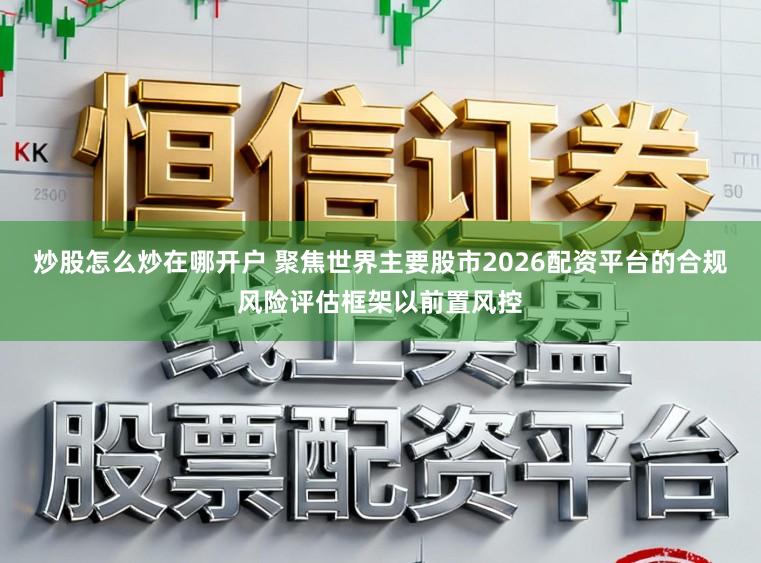 炒股怎么炒在哪开户 聚焦世界主要股市2026配资平台的合规风险评估框架以前置风控