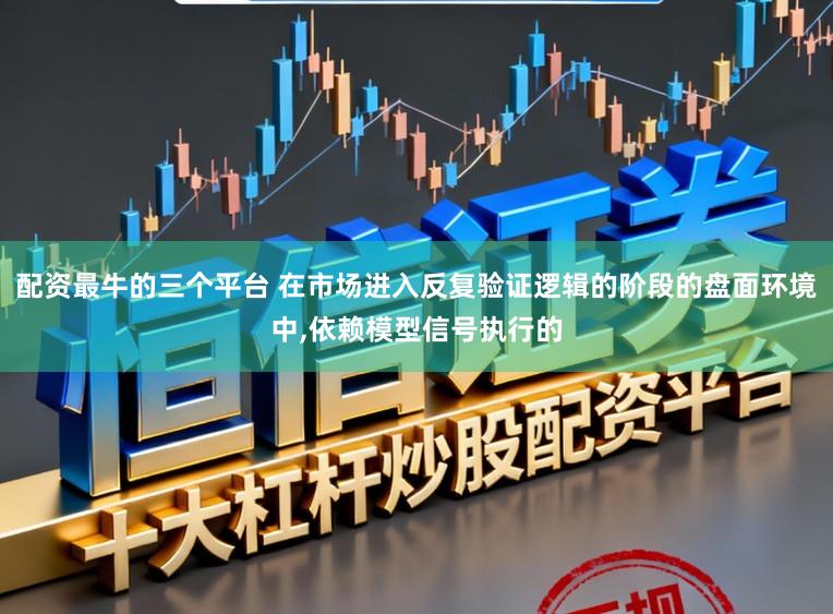 配资最牛的三个平台 在市场进入反复验证逻辑的阶段的盘面环境中，依赖模型信号执行的