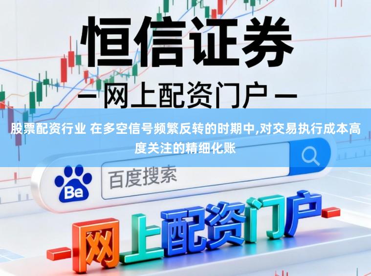 股票配资行业 在多空信号频繁反转的时期中，对交易执行成本高度关注的精细化账