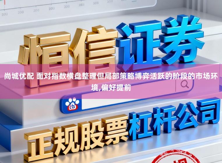 尚城优配 面对指数横盘整理但局部策略博弈活跃的阶段的市场环境，偏好提前