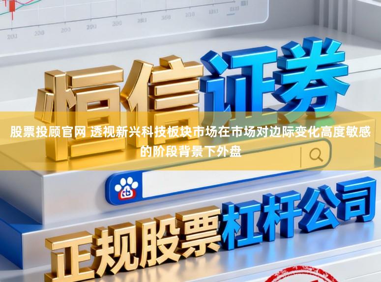 股票投顾官网 透视新兴科技板块市场在市场对边际变化高度敏感的阶段背景下外盘