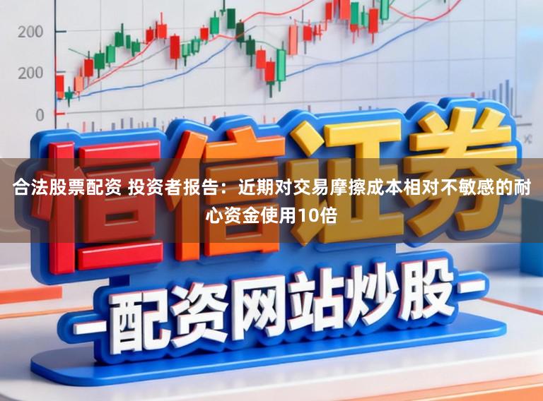 合法股票配资 投资者报告：近期对交易摩擦成本相对不敏感的耐心资金使用10倍