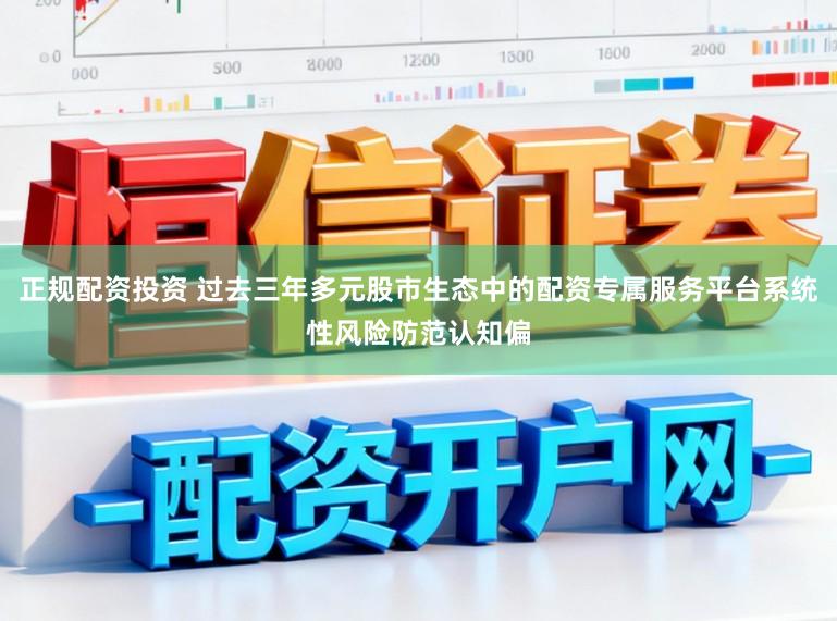 正规配资投资 过去三年多元股市生态中的配资专属服务平台系统性风险防范认知偏