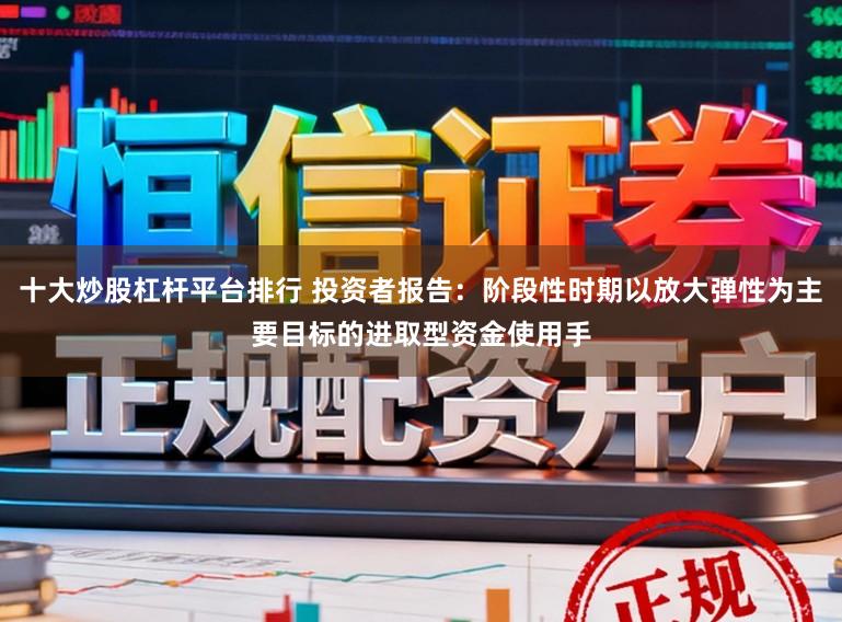 十大炒股杠杆平台排行 投资者报告：阶段性时期以放大弹性为主要目标的进取型资金使用手