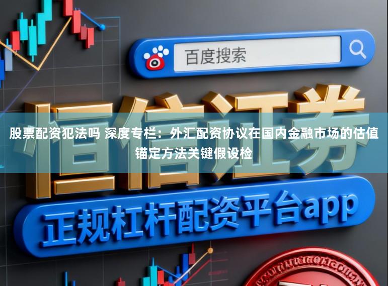 股票配资犯法吗 深度专栏：外汇配资协议在国内金融市场的估值锚定方法关键假设检