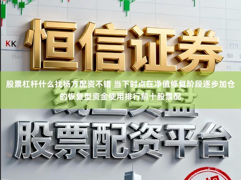股票杠杆什么找杨方配资不错 当下时点在净值修复阶段逐步加仓的恢复型资金使用排行前十股票配