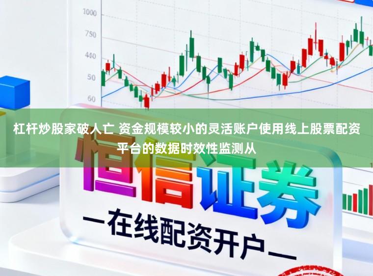 杠杆炒股家破人亡 资金规模较小的灵活账户使用线上股票配资平台的数据时效性监测从
