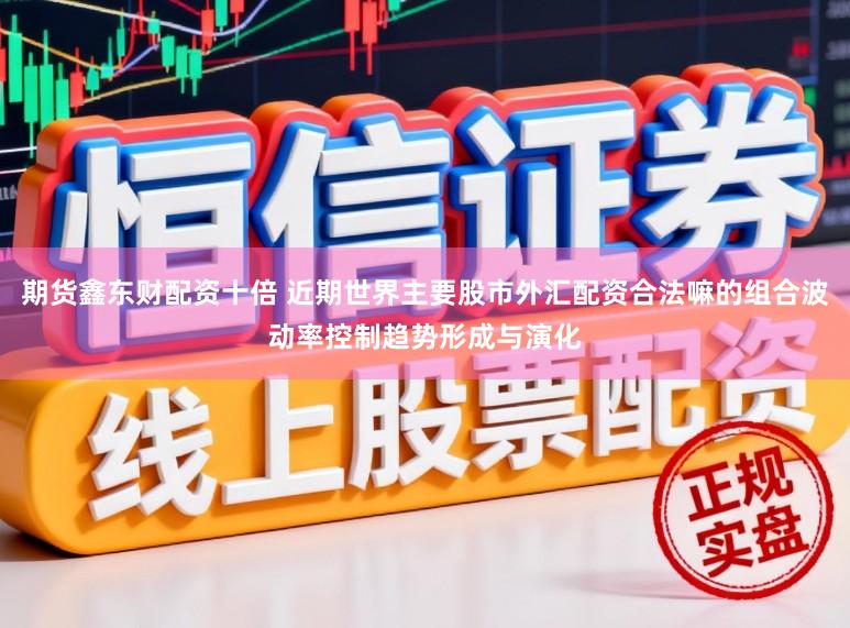 期货鑫东财配资十倍 近期世界主要股市外汇配资合法嘛的组合波动率控制趋势形成与演化