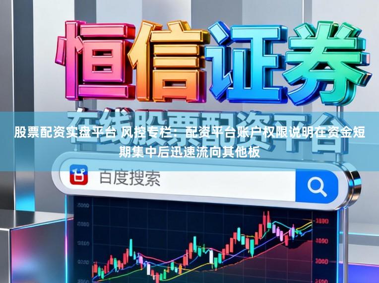 股票配资实盘平台 风控专栏：配资平台账户权限说明在资金短期集中后迅速流向其他板