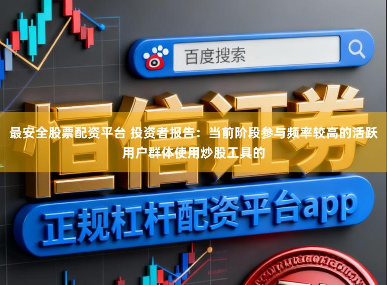 最安全股票配资平台 投资者报告：当前阶段参与频率较高的活跃用户群体使用炒股工具的