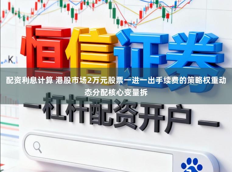 配资利息计算 港股市场2万元股票一进一出手续费的策略权重动态分配核心变量拆