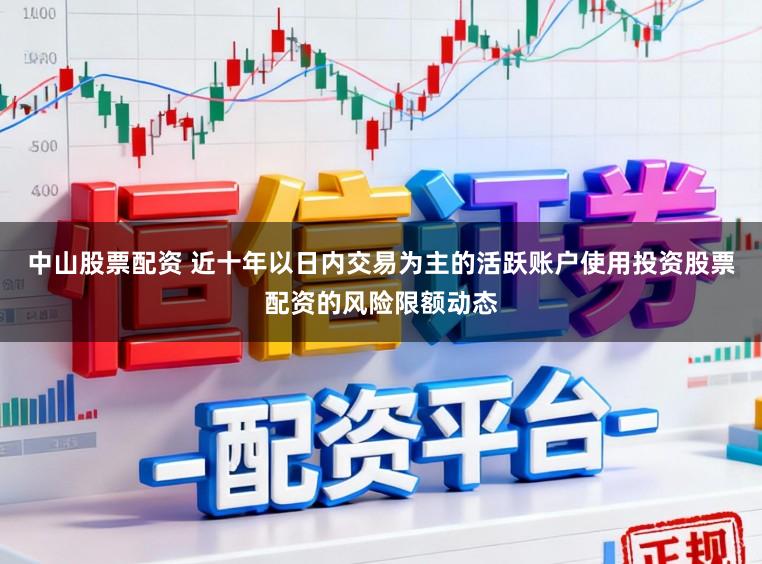 中山股票配资 近十年以日内交易为主的活跃账户使用投资股票配资的风险限额动态