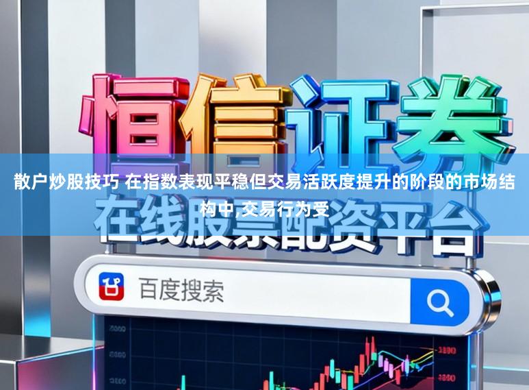 散户炒股技巧 在指数表现平稳但交易活跃度提升的阶段的市场结构中,交易行为受