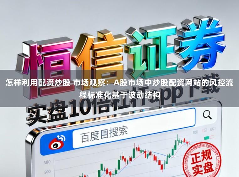 怎样利用配资炒股 市场观察:A股市场中炒股配资网站的风控流程标准化基于波动结构
