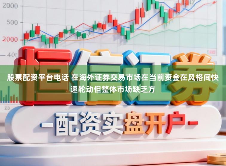 股票配资平台电话 在海外证券交易市场在当前资金在风格间快速轮动但整体市场缺乏方
