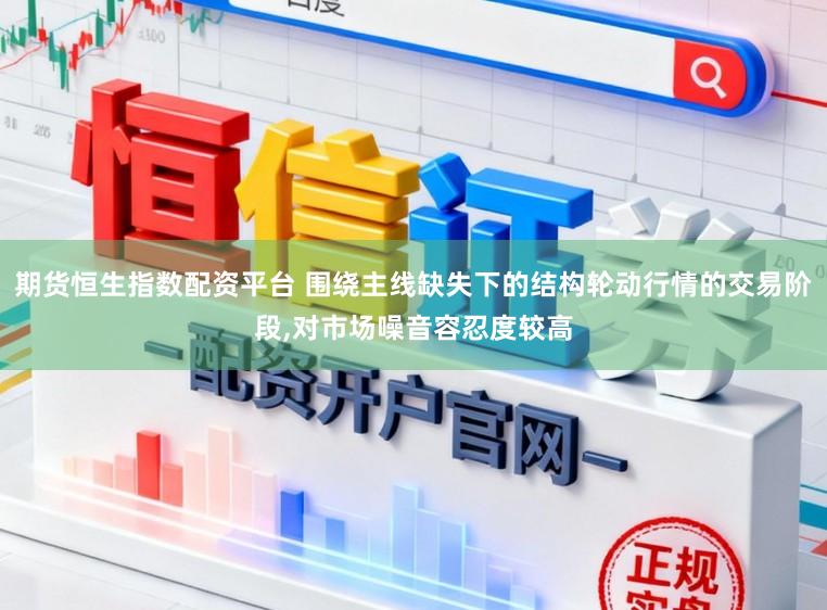 期货恒生指数配资平台 围绕主线缺失下的结构轮动行情的交易阶段,对市场噪音容忍度较高