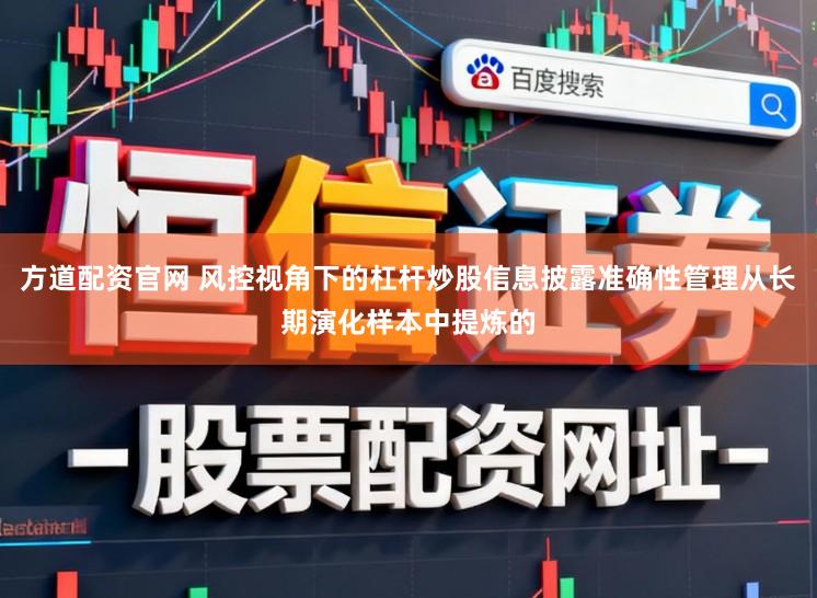 方道配资官网 风控视角下的杠杆炒股信息披露准确性管理从长期演化样本中提炼的