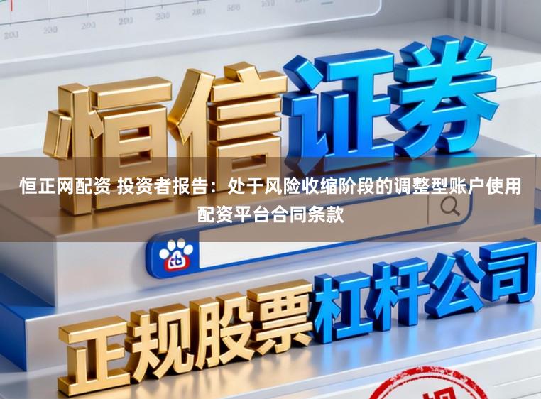 恒正网配资 投资者报告:处于风险收缩阶段的调整型账户使用配资平台合同条款