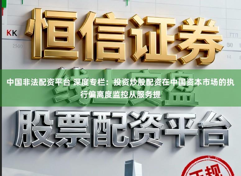 中国非法配资平台 深度专栏:投资炒股配资在中国资本市场的执行偏离度监控从服务提