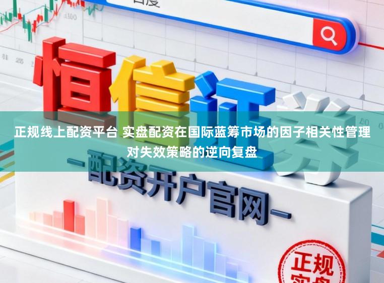 正规线上配资平台 实盘配资在国际蓝筹市场的因子相关性管理对失效策略的逆向复盘