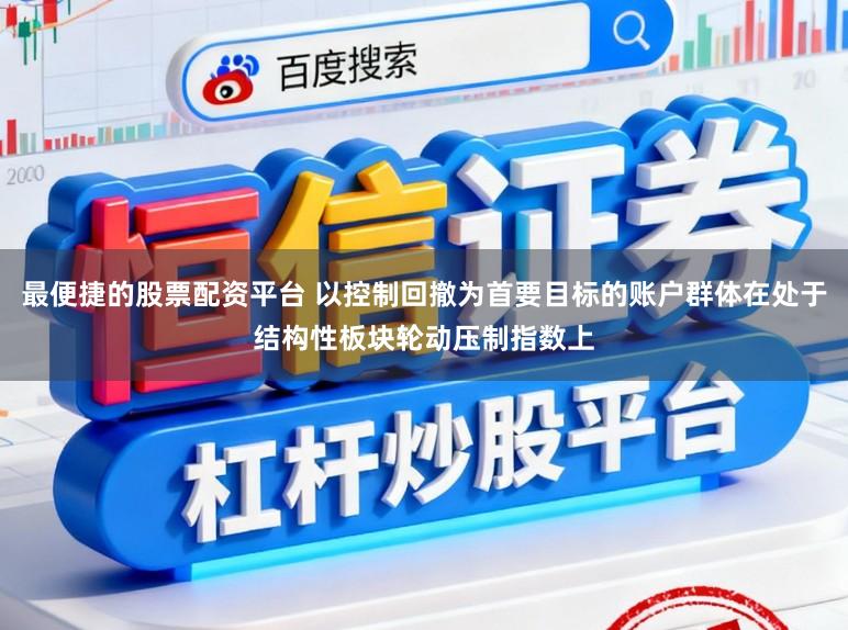 最便捷的股票配资平台 以控制回撤为首要目标的账户群体在处于结构性板块轮动压制指数上