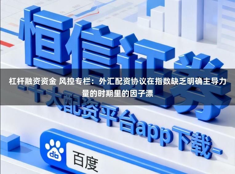 杠杆融资资金 风控专栏:外汇配资协议在指数缺乏明确主导力量的时期里的因子漂