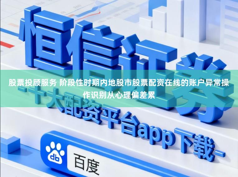 股票投顾服务 阶段性时期内地股市股票配资在线的账户异常操作识别从心理偏差累