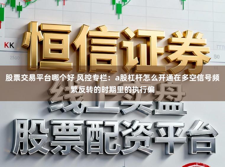 股票交易平台哪个好 风控专栏：a股杠杆怎么开通在多空信号频繁反转的时期里的执行偏