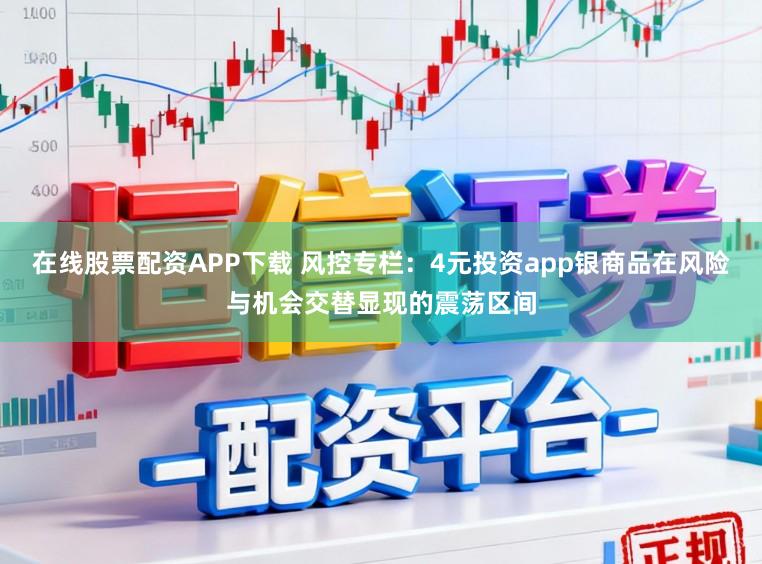 在线股票配资APP下载 风控专栏：4元投资app银商品在风险与机会交替显现的震荡区间