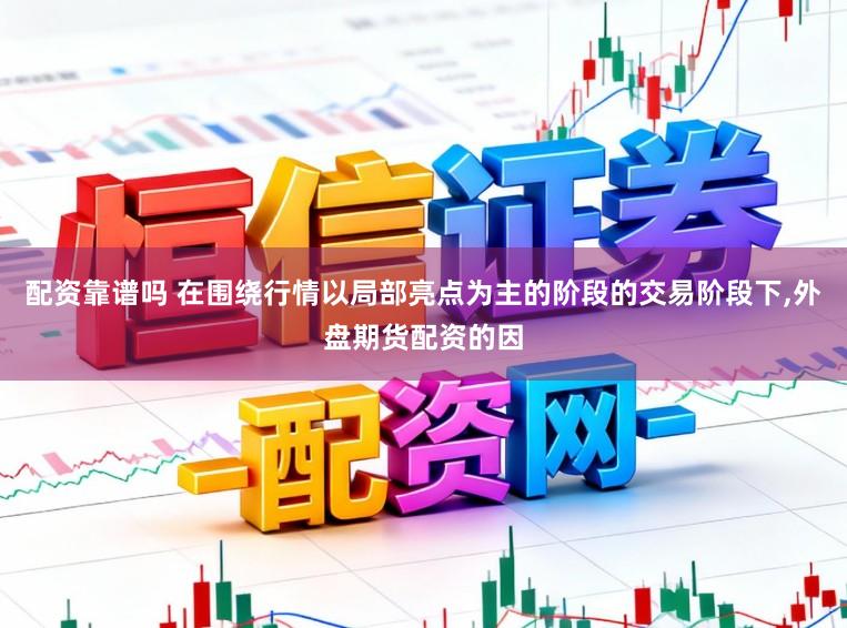 配资靠谱吗 在围绕行情以局部亮点为主的阶段的交易阶段下,外盘期货配资的因