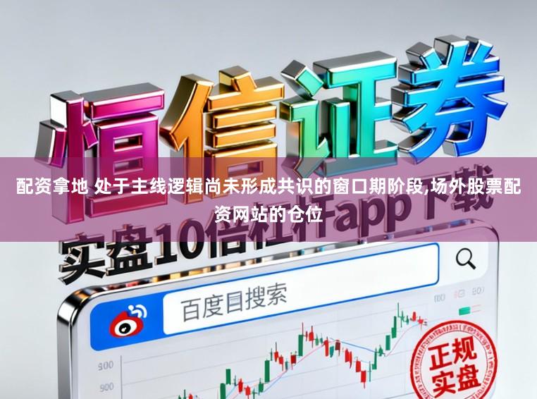 配资拿地 处于主线逻辑尚未形成共识的窗口期阶段,场外股票配资网站的仓位