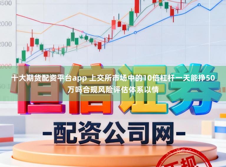 十大期货配资平台app 上交所市场中的10倍杠杆一天能挣50万吗合规风险评估体系以情
