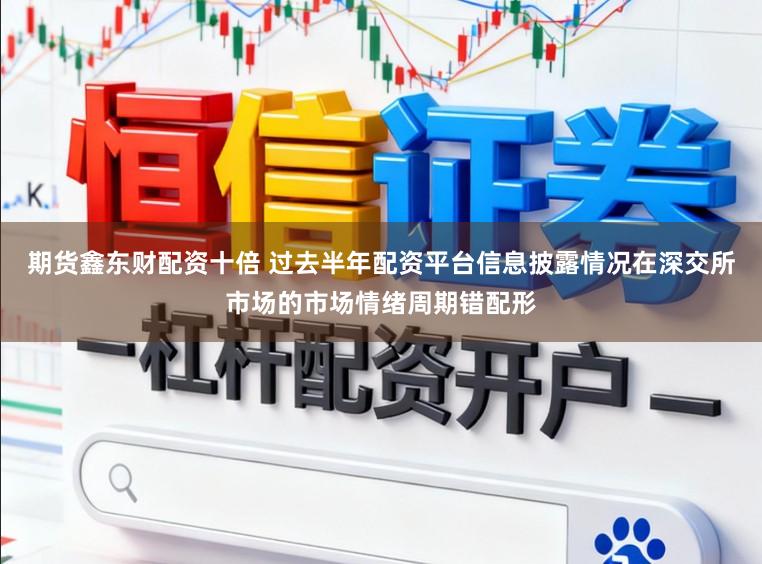 期货鑫东财配资十倍 过去半年配资平台信息披露情况在深交所市场的市场情绪周期错配形