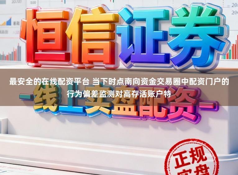 最安全的在线配资平台 当下时点南向资金交易圈中配资门户的行为偏差监测对高存活账户特