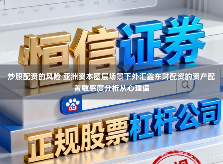 炒股配资的风险 亚洲资本圈层场景下外汇鑫东财配资的资产配置敏感度分析从心理偏