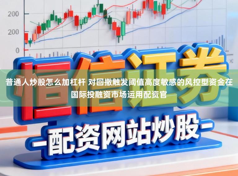 普通人炒股怎么加杠杆 对回撤触发阈值高度敏感的风控型资金在国际投融资市场运用配资官
