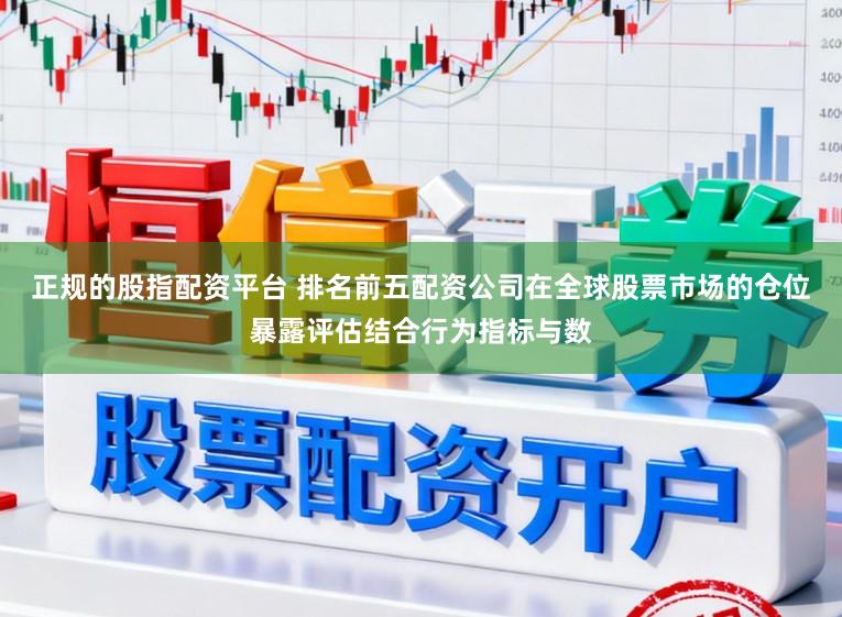 正规的股指配资平台 排名前五配资公司在全球股票市场的仓位暴露评估结合行为指标与数