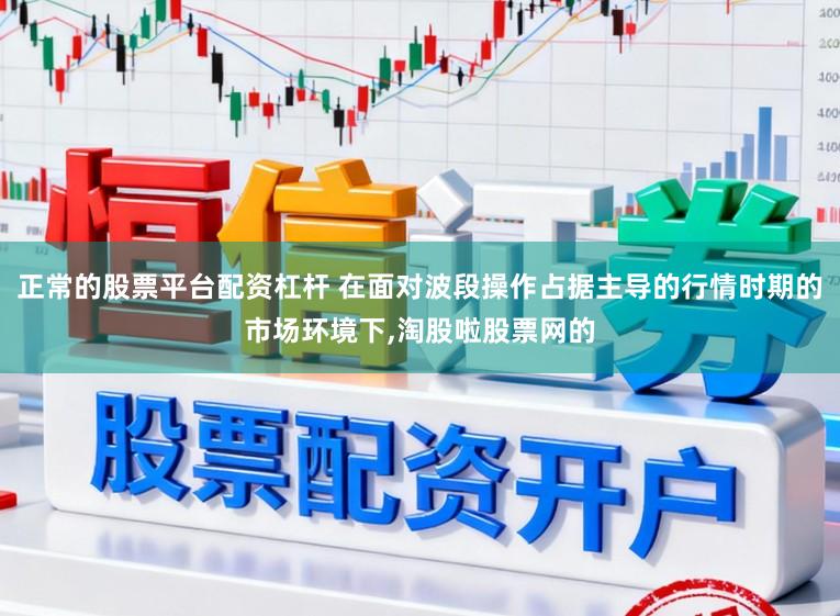 正常的股票平台配资杠杆 在面对波段操作占据主导的行情时期的市场环境下，淘股啦股票网的
