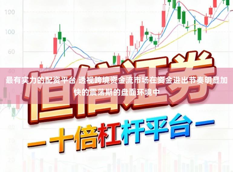 最有实力的配资平台 透视跨境资金流市场在资金进出节奏明显加快的震荡期的盘面环境中