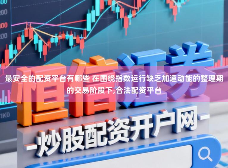 最安全的配资平台有哪些 在围绕指数运行缺乏加速动能的整理期的交易阶段下,合法配资平台