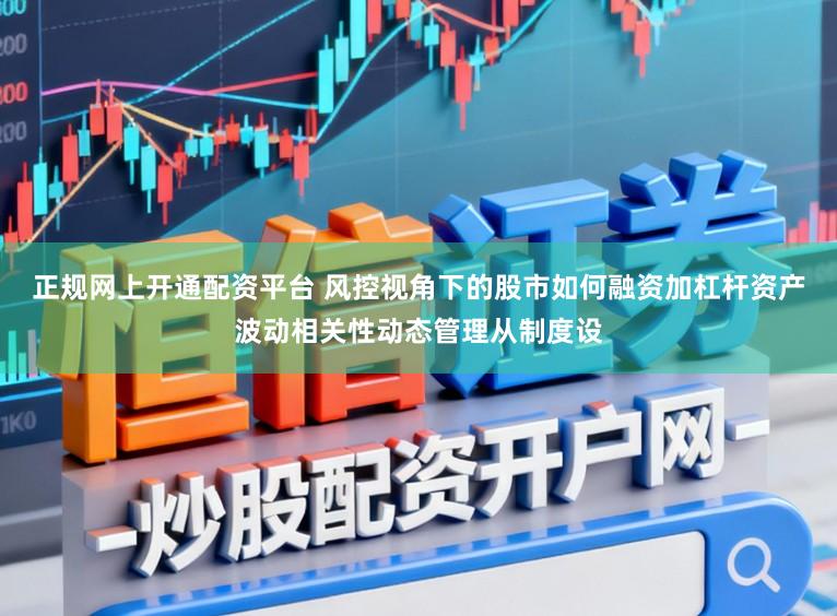 正规网上开通配资平台 风控视角下的股市如何融资加杠杆资产波动相关性动态管理从制度设